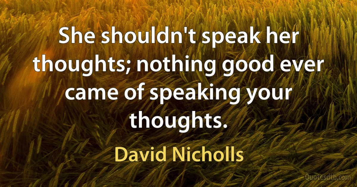 She shouldn't speak her thoughts; nothing good ever came of speaking your thoughts. (David Nicholls)