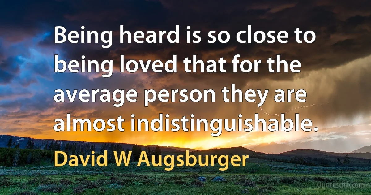 Being heard is so close to being loved that for the average person they are almost indistinguishable. (David W Augsburger)