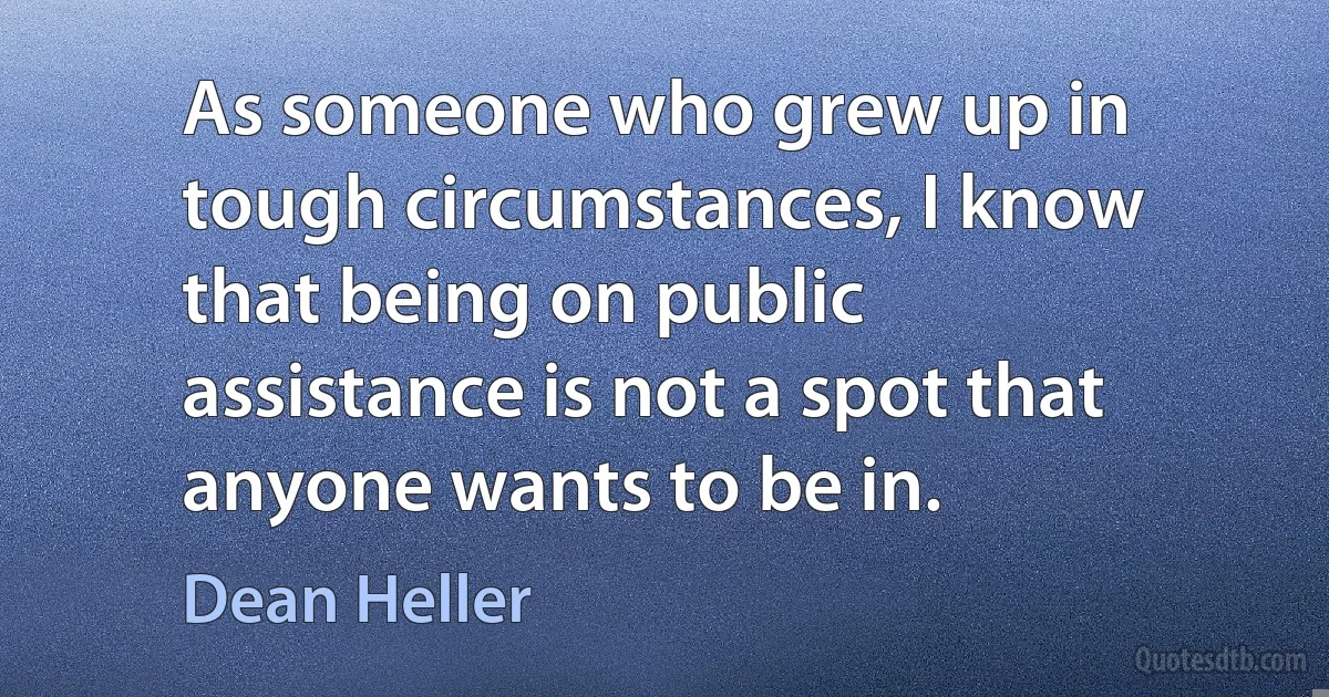 As someone who grew up in tough circumstances, I know that being on public assistance is not a spot that anyone wants to be in. (Dean Heller)