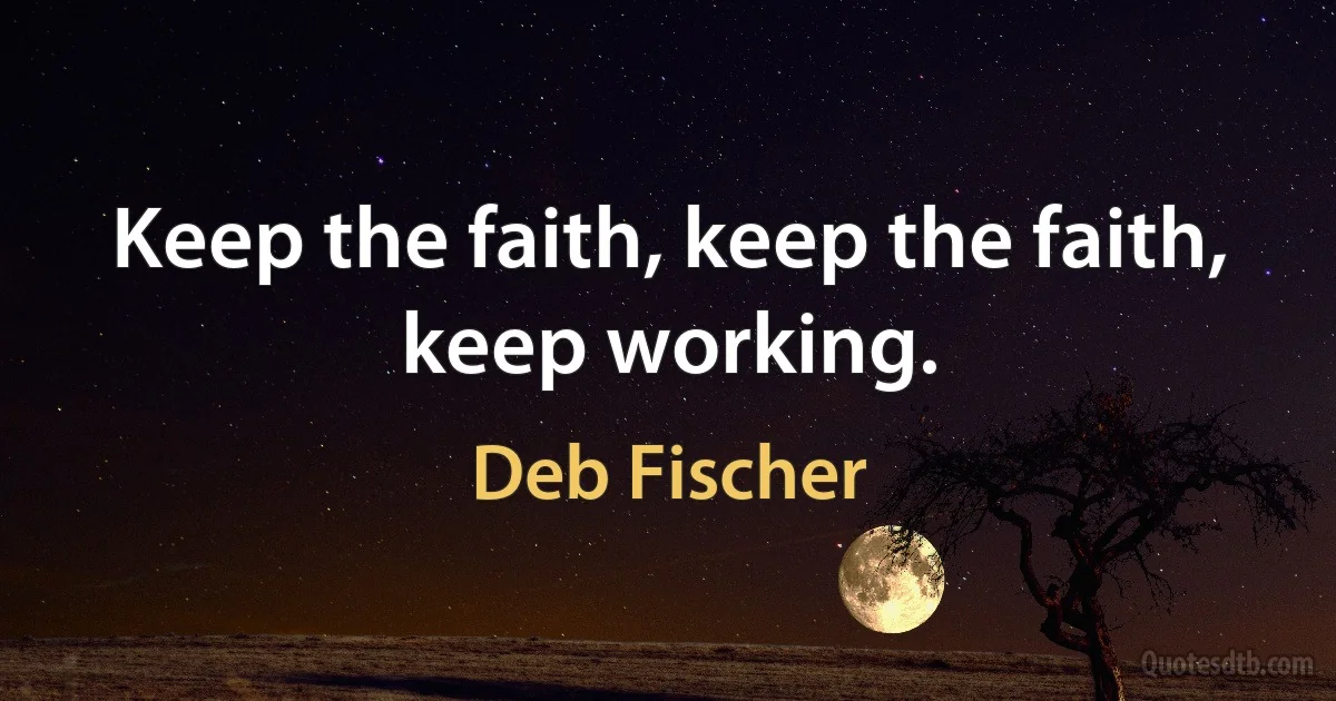 Keep the faith, keep the faith, keep working. (Deb Fischer)