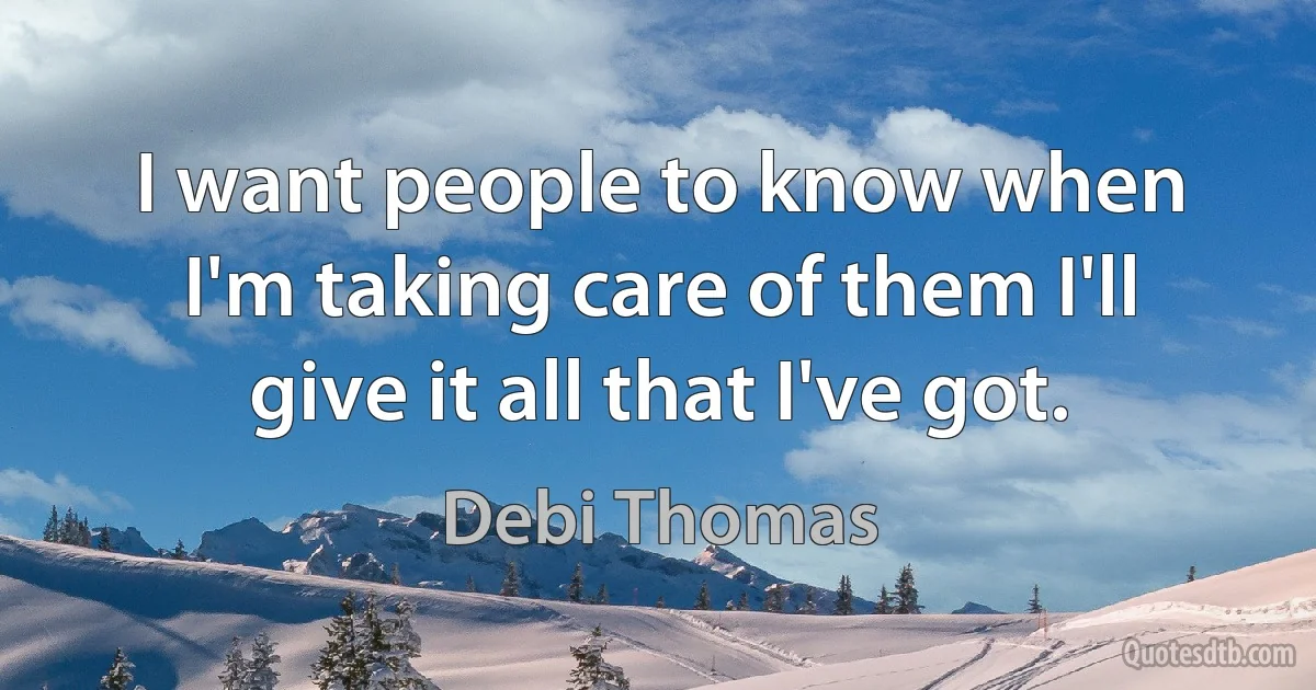 I want people to know when I'm taking care of them I'll give it all that I've got. (Debi Thomas)