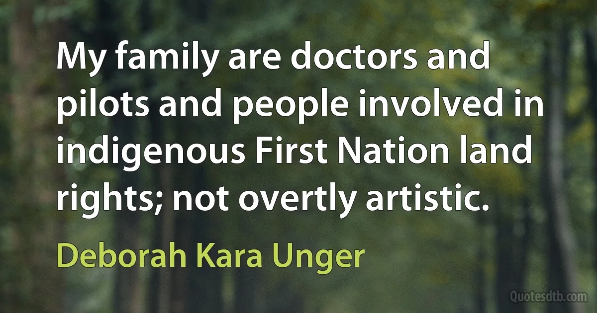 My family are doctors and pilots and people involved in indigenous First Nation land rights; not overtly artistic. (Deborah Kara Unger)