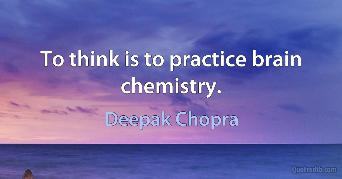 To think is to practice brain chemistry. (Deepak Chopra)