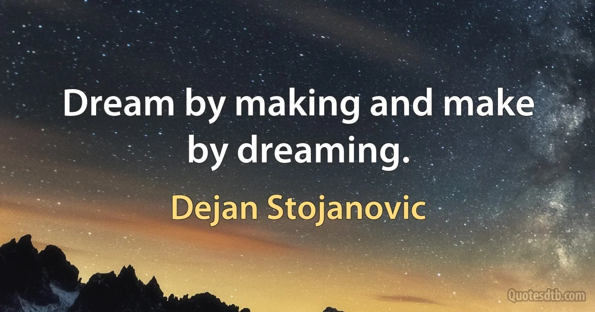 Dream by making and make by dreaming. (Dejan Stojanovic)