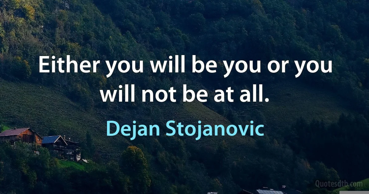 Either you will be you or you will not be at all. (Dejan Stojanovic)