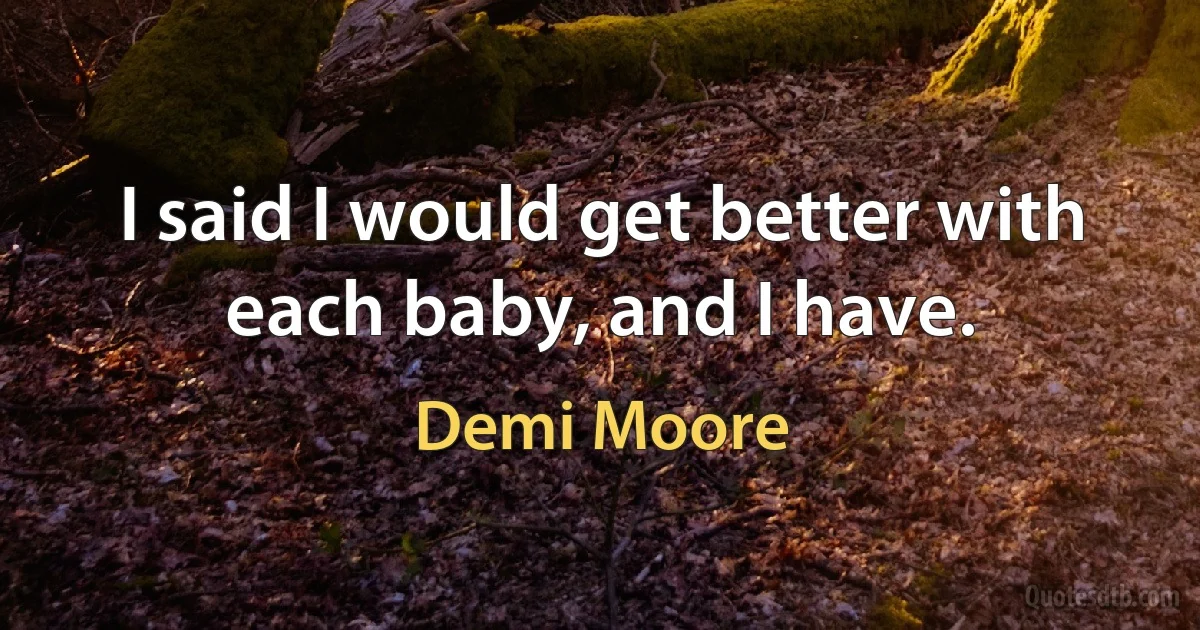 I said I would get better with each baby, and I have. (Demi Moore)