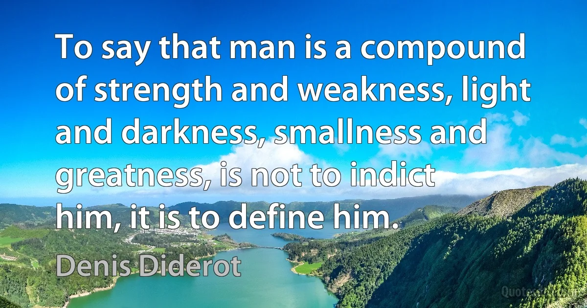 To say that man is a compound of strength and weakness, light and darkness, smallness and greatness, is not to indict him, it is to define him. (Denis Diderot)