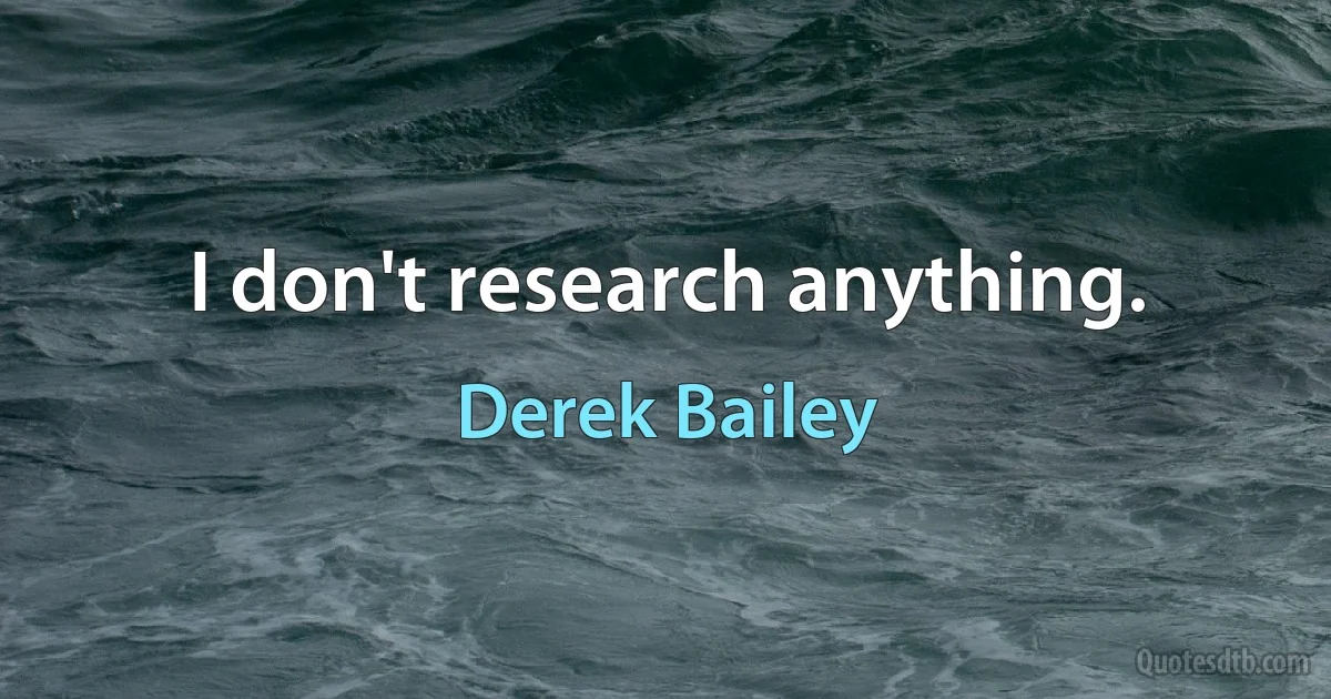 I don't research anything. (Derek Bailey)