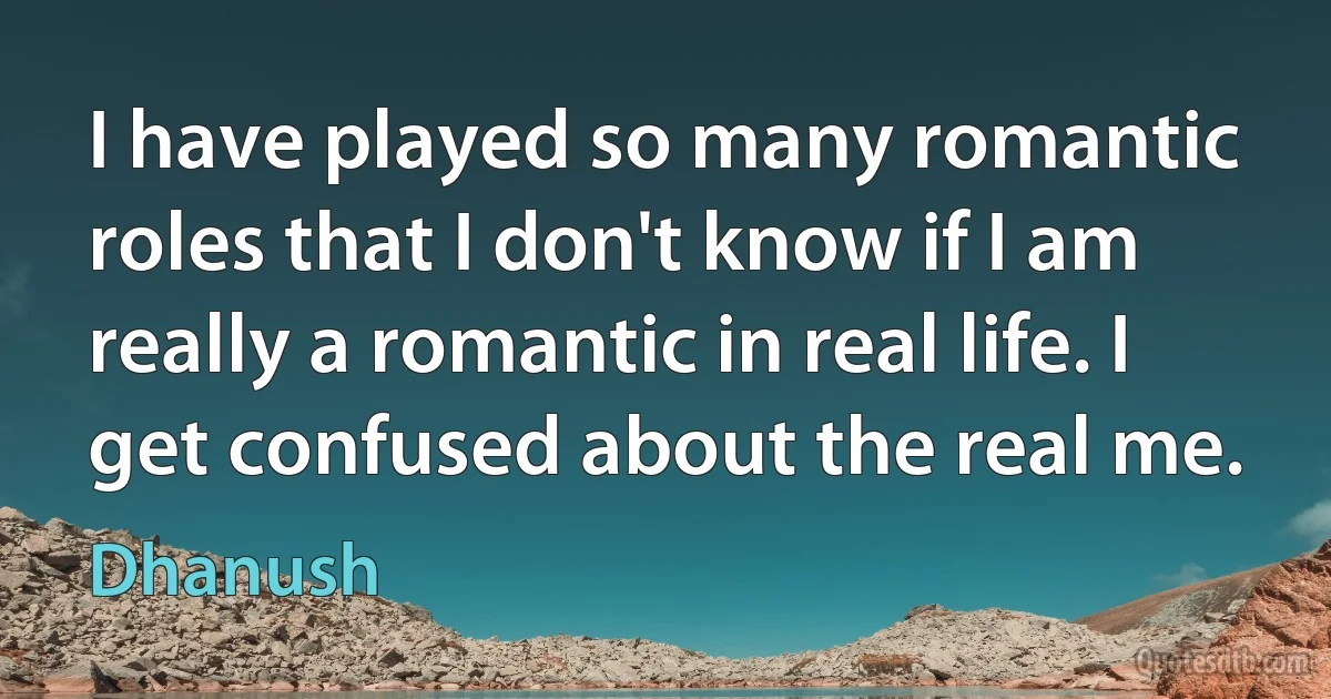 I have played so many romantic roles that I don't know if I am really a romantic in real life. I get confused about the real me. (Dhanush)