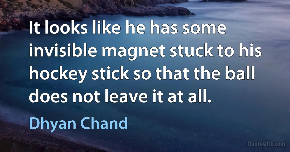 It looks like he has some invisible magnet stuck to his hockey stick so that the ball does not leave it at all. (Dhyan Chand)