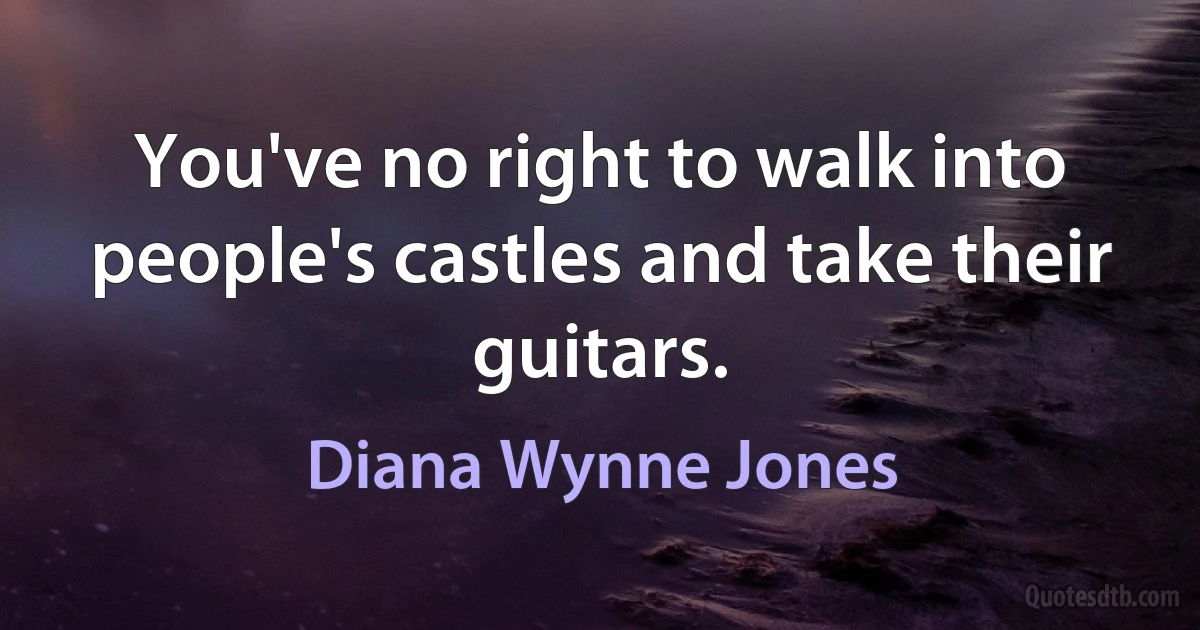 You've no right to walk into people's castles and take their guitars. (Diana Wynne Jones)