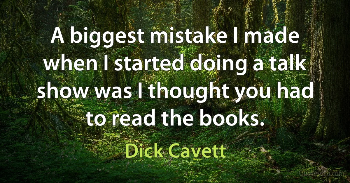 A biggest mistake I made when I started doing a talk show was I thought you had to read the books. (Dick Cavett)