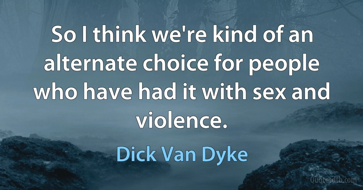 So I think we're kind of an alternate choice for people who have had it with sex and violence. (Dick Van Dyke)