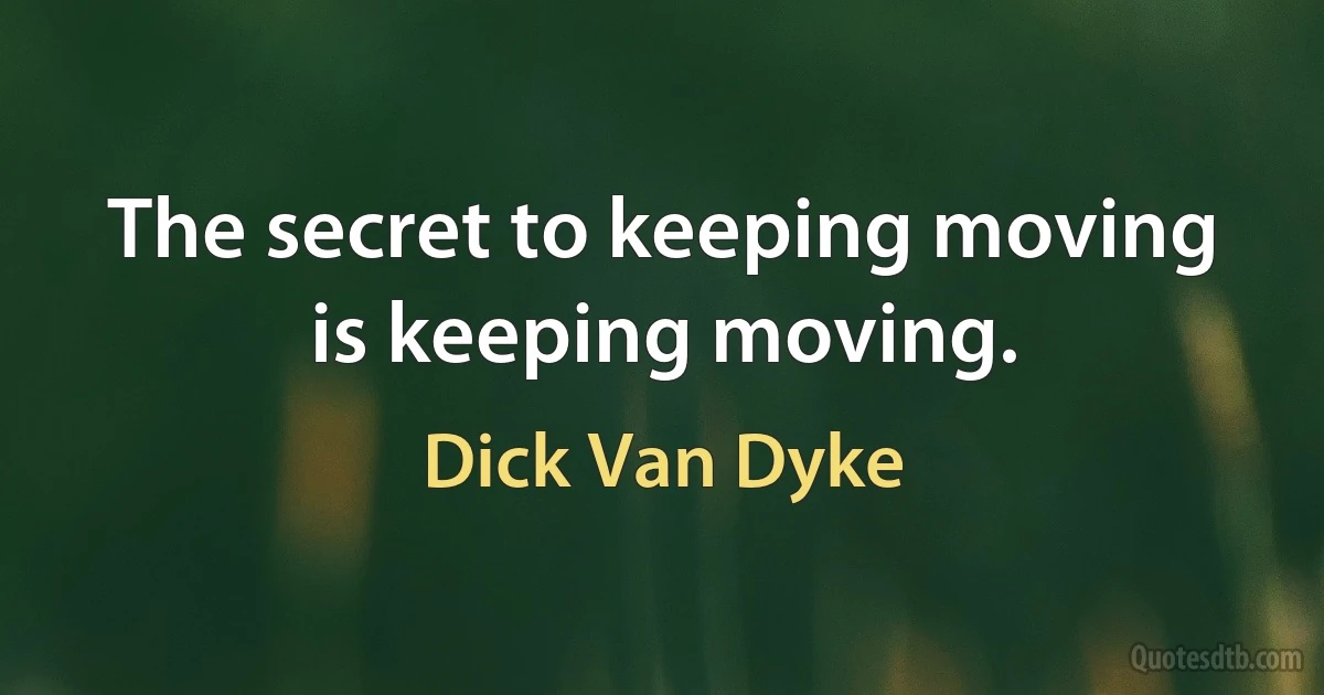 The secret to keeping moving is keeping moving. (Dick Van Dyke)