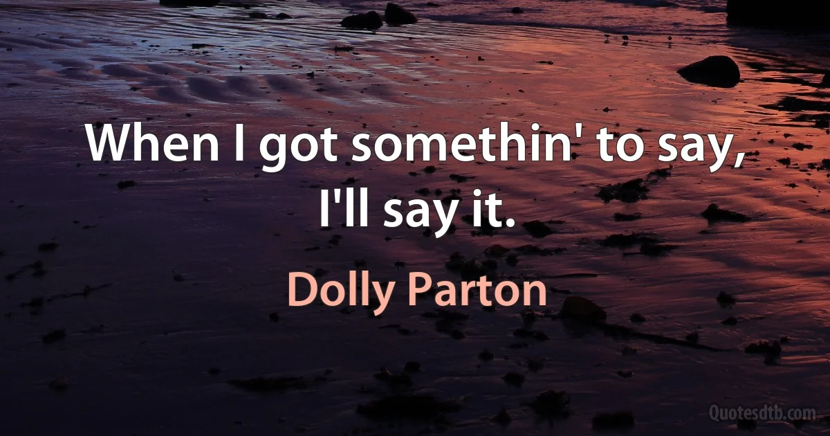 When I got somethin' to say, I'll say it. (Dolly Parton)