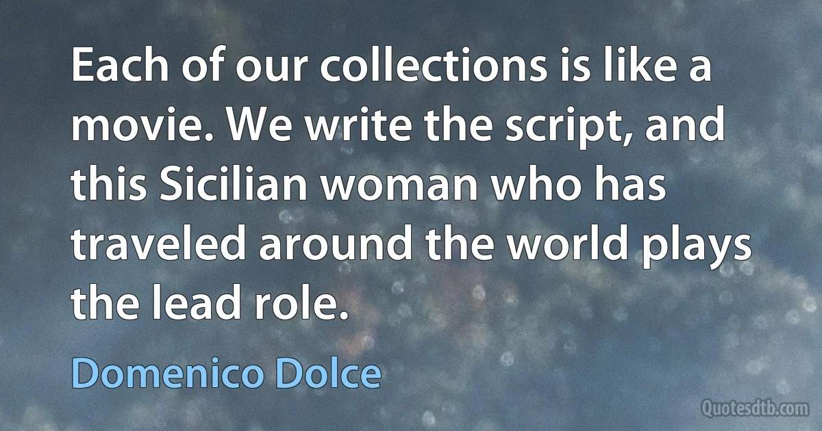 Each of our collections is like a movie. We write the script, and this Sicilian woman who has traveled around the world plays the lead role. (Domenico Dolce)