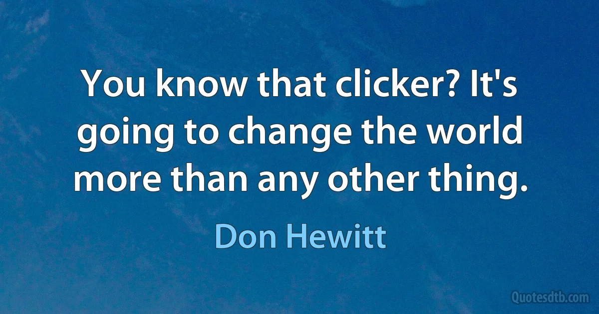 You know that clicker? It's going to change the world more than any other thing. (Don Hewitt)