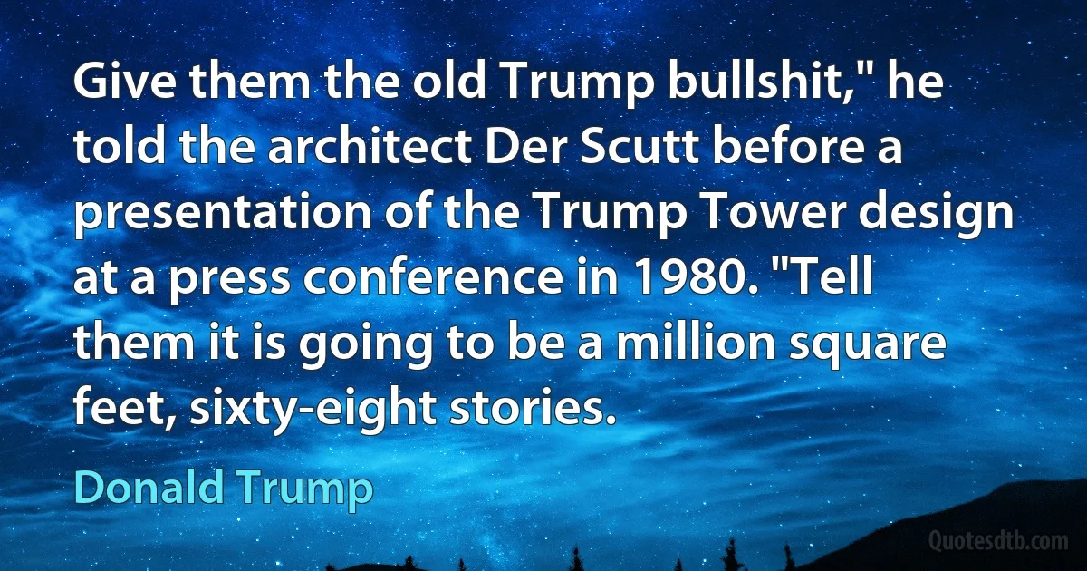 Give them the old Trump bullshit," he told the architect Der Scutt before a presentation of the Trump Tower design at a press conference in 1980. "Tell them it is going to be a million square feet, sixty-eight stories. (Donald Trump)