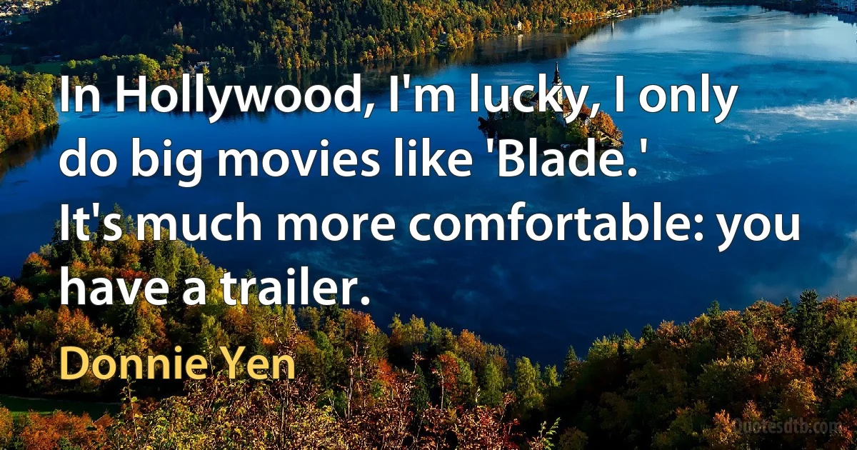 In Hollywood, I'm lucky, I only do big movies like 'Blade.' It's much more comfortable: you have a trailer. (Donnie Yen)