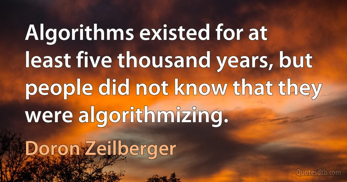 Algorithms existed for at least five thousand years, but people did not know that they were algorithmizing. (Doron Zeilberger)