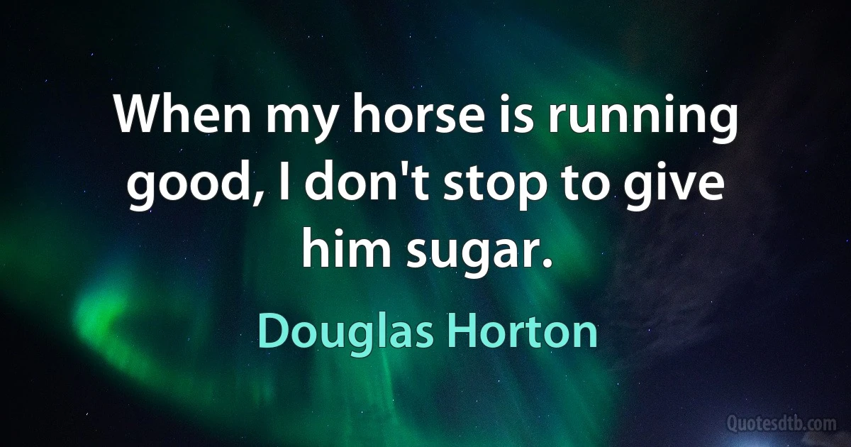 When my horse is running good, I don't stop to give him sugar. (Douglas Horton)