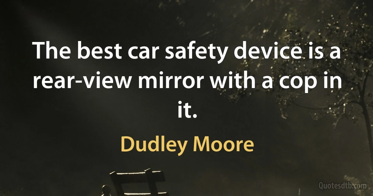 The best car safety device is a rear-view mirror with a cop in it. (Dudley Moore)