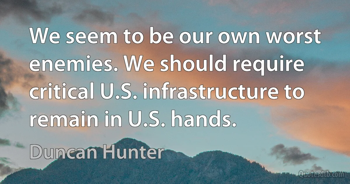 We seem to be our own worst enemies. We should require critical U.S. infrastructure to remain in U.S. hands. (Duncan Hunter)