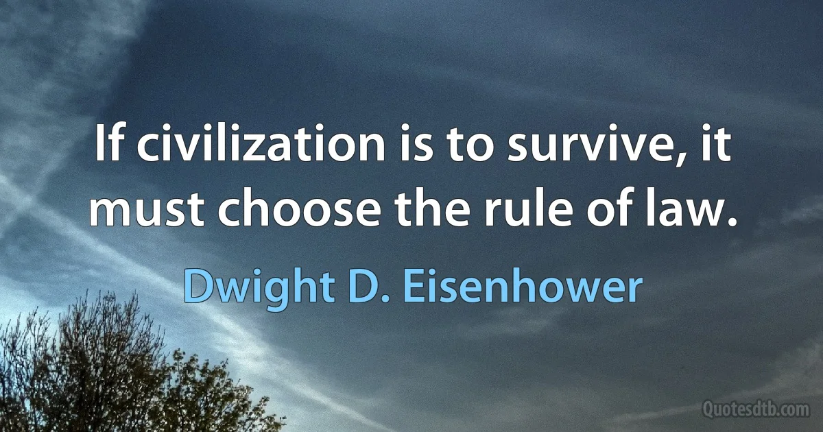 If civilization is to survive, it must choose the rule of law. (Dwight D. Eisenhower)