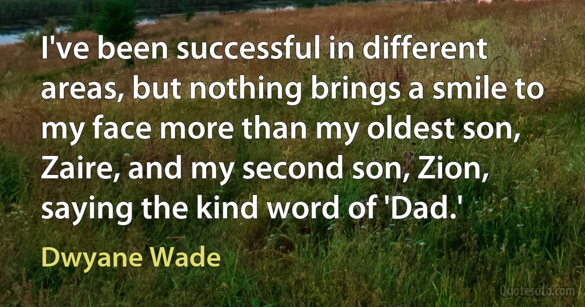 I've been successful in different areas, but nothing brings a smile to my face more than my oldest son, Zaire, and my second son, Zion, saying the kind word of 'Dad.' (Dwyane Wade)