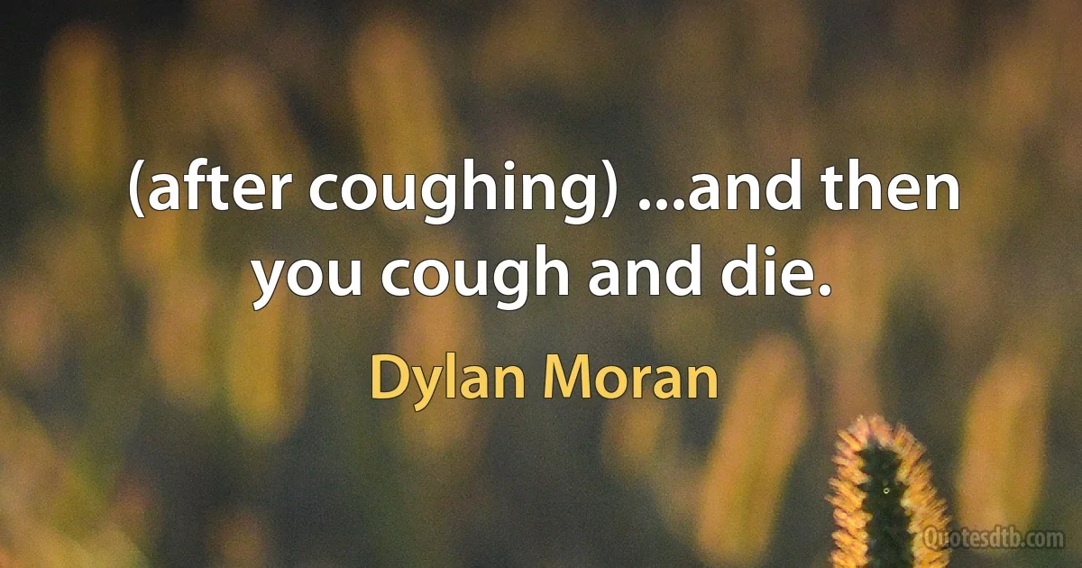 (after coughing) ...and then you cough and die. (Dylan Moran)