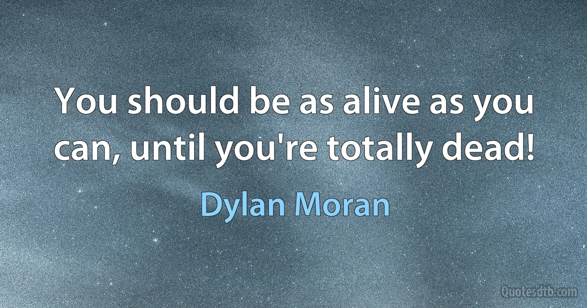 You should be as alive as you can, until you're totally dead! (Dylan Moran)