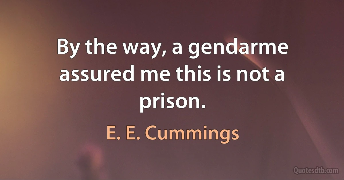 By the way, a gendarme assured me this is not a prison. (E. E. Cummings)