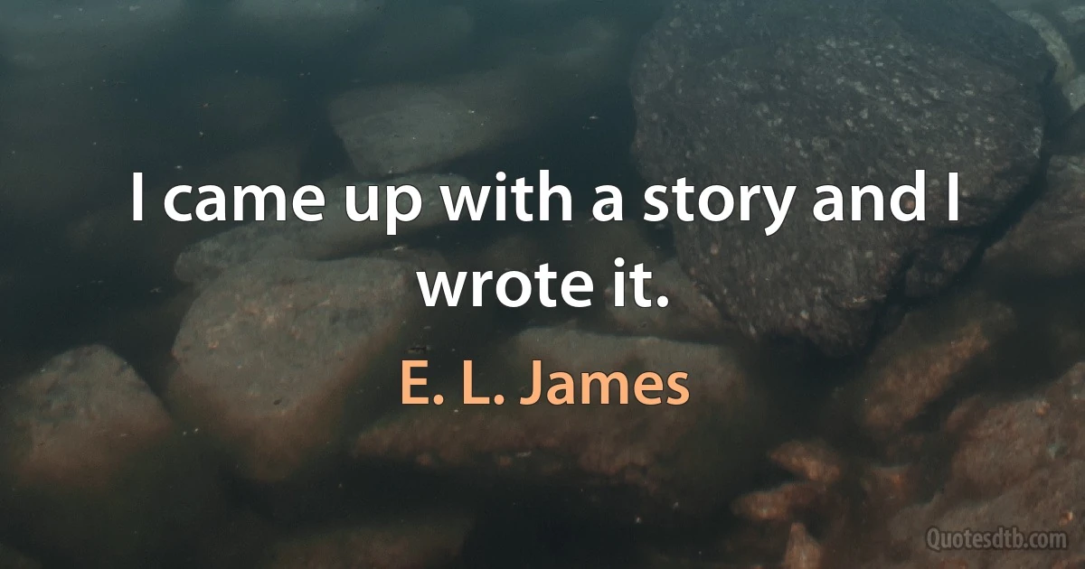 I came up with a story and I wrote it. (E. L. James)