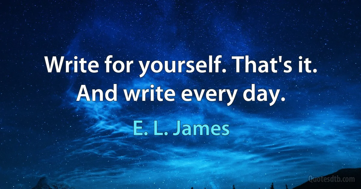 Write for yourself. That's it. And write every day. (E. L. James)