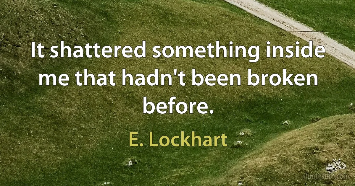 It shattered something inside me that hadn't been broken before. (E. Lockhart)