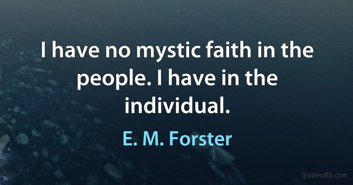 I have no mystic faith in the people. I have in the individual. (E. M. Forster)