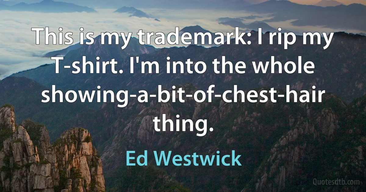 This is my trademark: I rip my T-shirt. I'm into the whole showing-a-bit-of-chest-hair thing. (Ed Westwick)