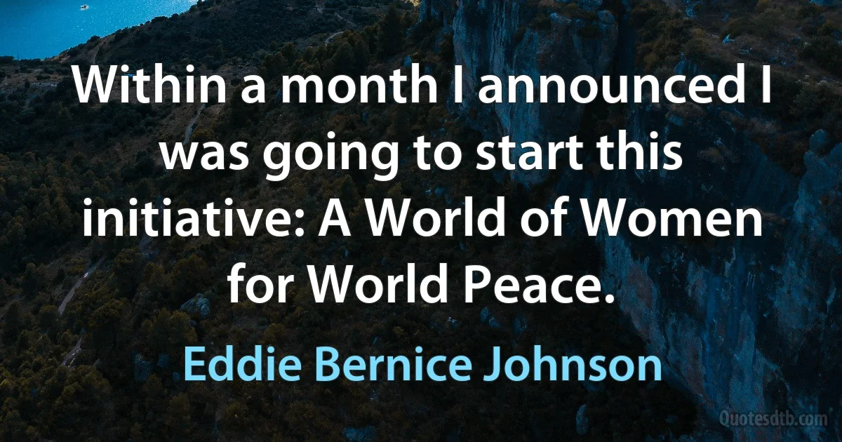 Within a month I announced I was going to start this initiative: A World of Women for World Peace. (Eddie Bernice Johnson)