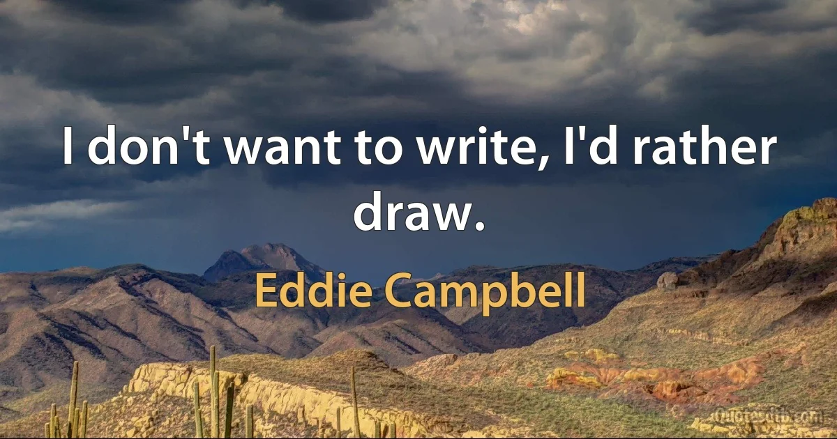 I don't want to write, I'd rather draw. (Eddie Campbell)