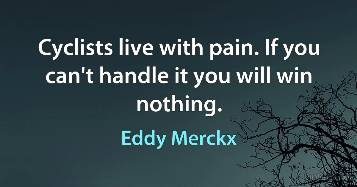 Cyclists live with pain. If you can't handle it you will win nothing. (Eddy Merckx)