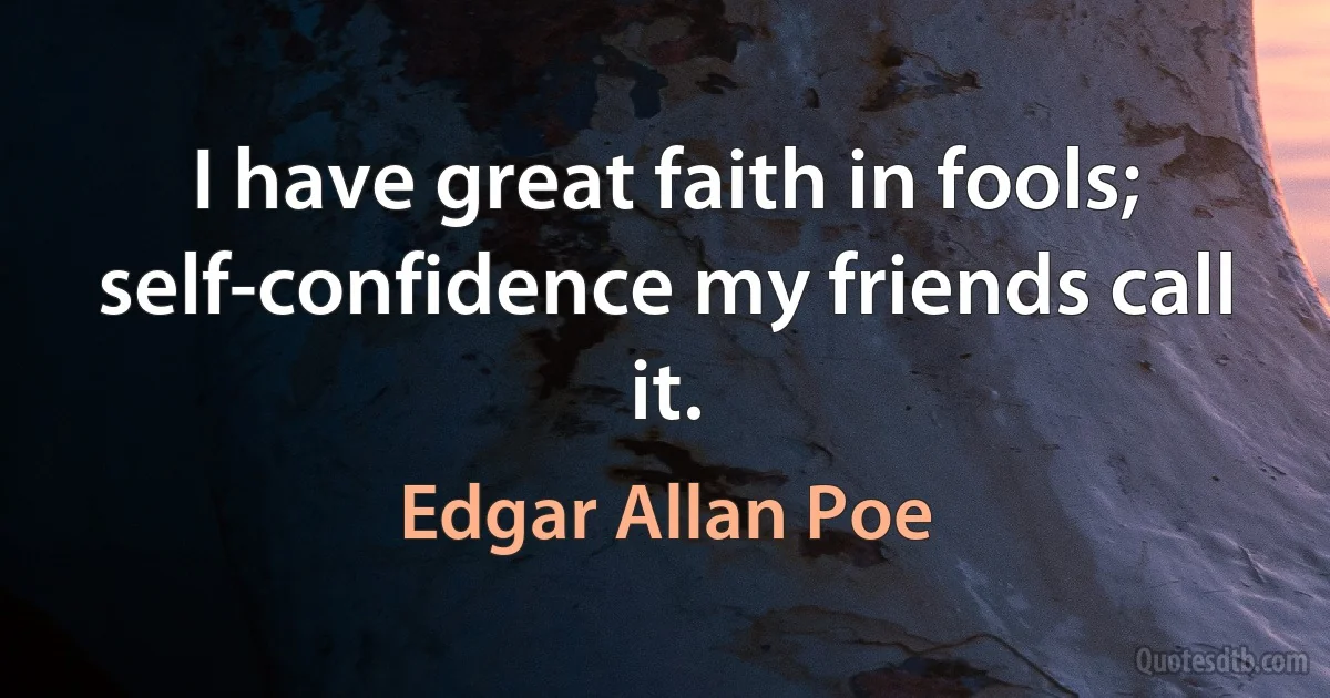 I have great faith in fools; self-confidence my friends call it. (Edgar Allan Poe)