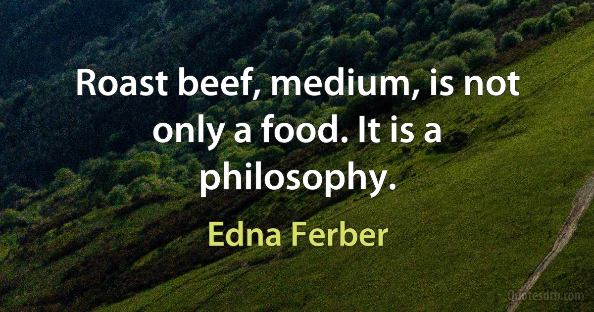 Roast beef, medium, is not only a food. It is a philosophy. (Edna Ferber)