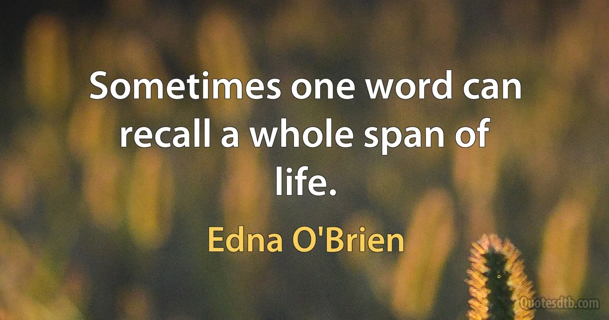 Sometimes one word can recall a whole span of life. (Edna O'Brien)