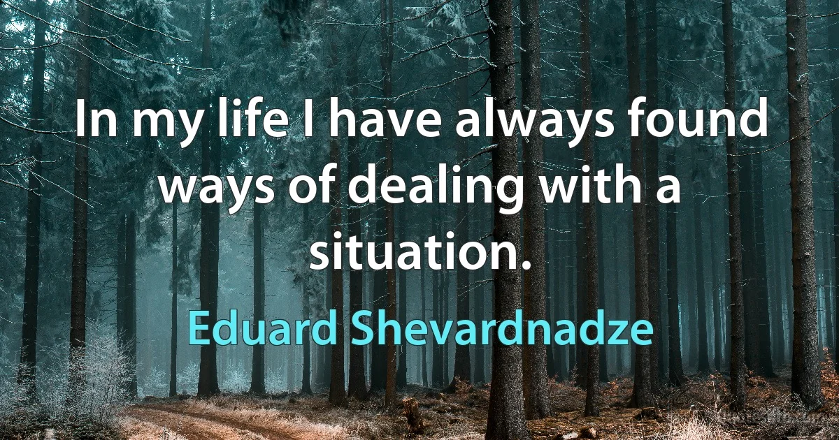 In my life I have always found ways of dealing with a situation. (Eduard Shevardnadze)