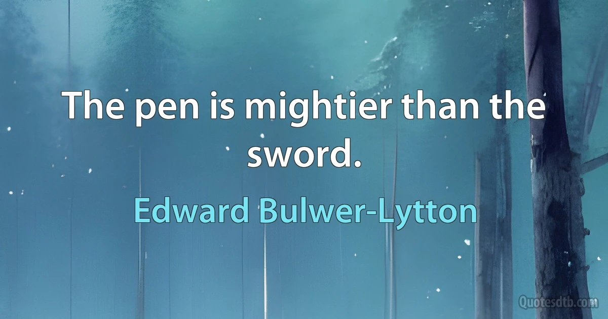 The pen is mightier than the sword. (Edward Bulwer-Lytton)