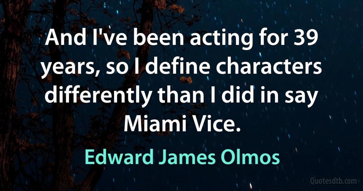 And I've been acting for 39 years, so I define characters differently than I did in say Miami Vice. (Edward James Olmos)