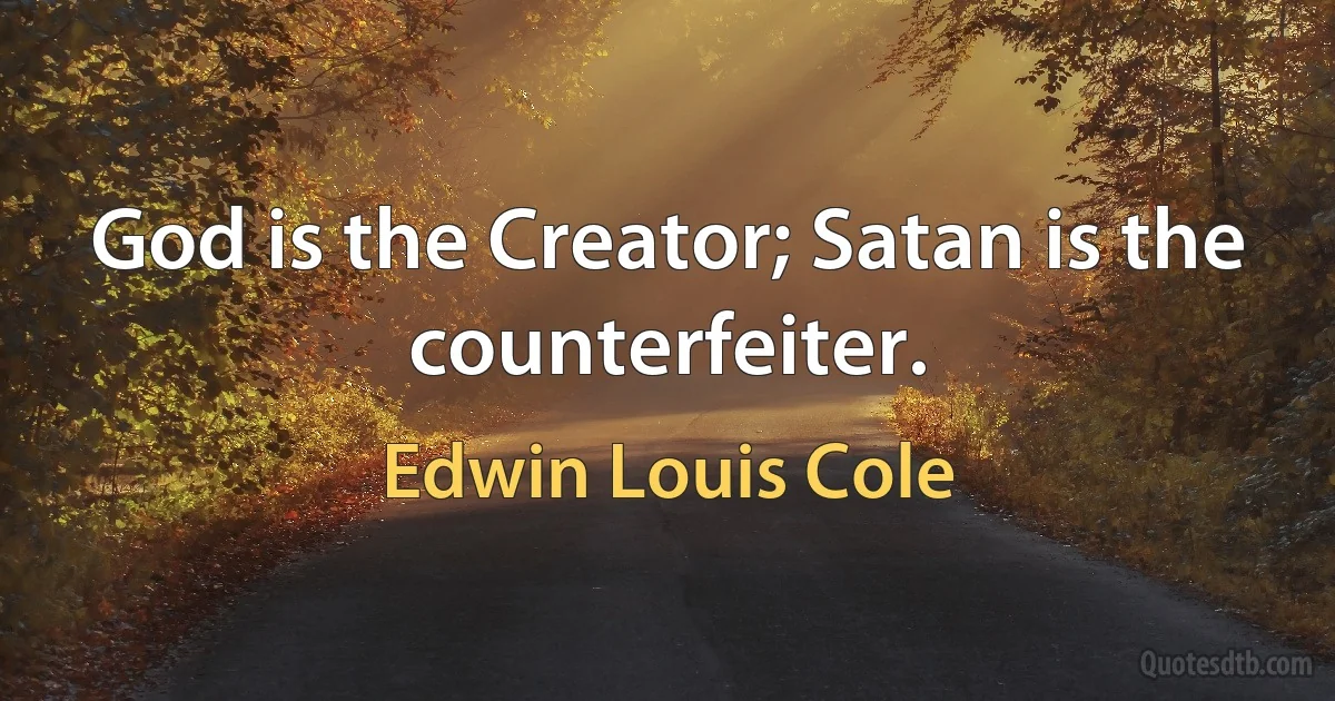 God is the Creator; Satan is the counterfeiter. (Edwin Louis Cole)