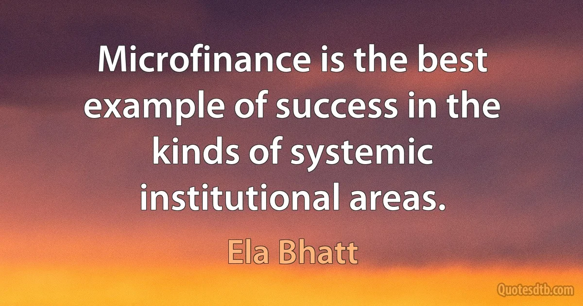 Microfinance is the best example of success in the kinds of systemic institutional areas. (Ela Bhatt)