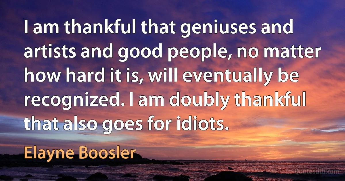 I am thankful that geniuses and artists and good people, no matter how hard it is, will eventually be recognized. I am doubly thankful that also goes for idiots. (Elayne Boosler)