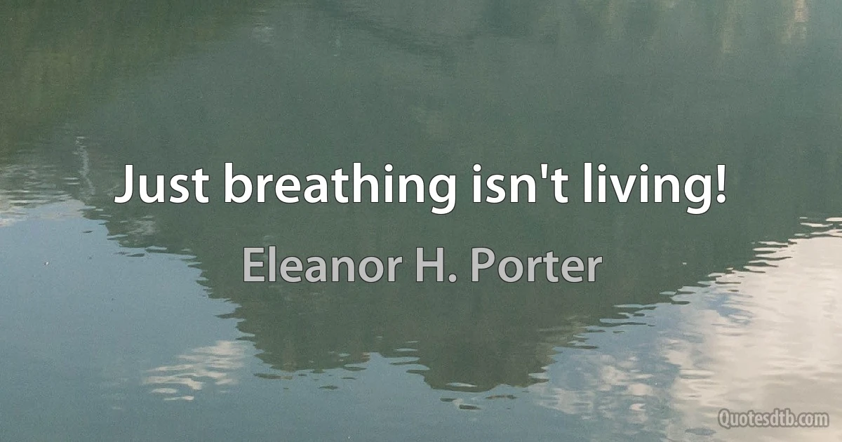 Just breathing isn't living! (Eleanor H. Porter)